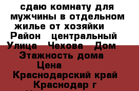 сдаю комнату для мужчины в отдельном жилье от хозяйки.  › Район ­ центральный › Улица ­ Чехова › Дом ­ 6 › Этажность дома ­ 1 › Цена ­ 7 500 - Краснодарский край, Краснодар г. Недвижимость » Квартиры аренда   . Краснодарский край,Краснодар г.